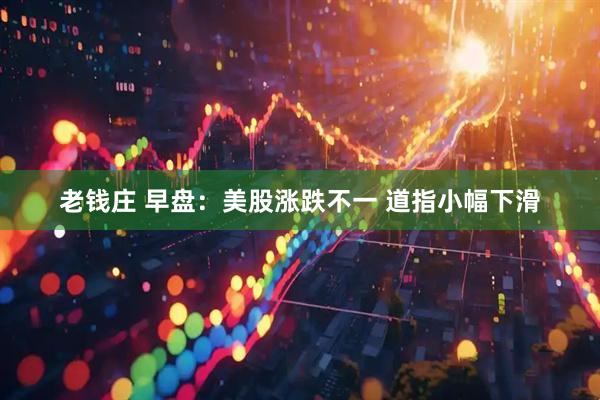 老钱庄 早盘：美股涨跌不一 道指小幅下滑