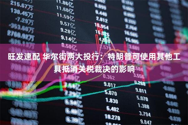 旺发速配 华尔街两大投行：特朗普可使用其他工具抵消关税裁决的影响