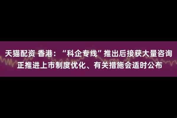 天猫配资 香港：“科企专线”推出后接获大量咨询 正推进上市制度优化、有关措施会适时公布