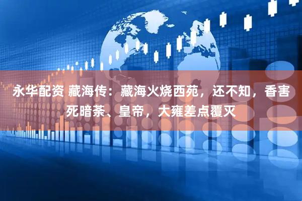 永华配资 藏海传：藏海火烧西苑，还不知，香害死暗荼、皇帝，大雍差点覆灭