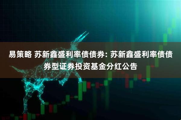易策略 苏新鑫盛利率债债券: 苏新鑫盛利率债债券型证券投资基金分红公告
