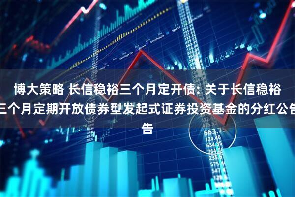 博大策略 长信稳裕三个月定开债: 关于长信稳裕三个月定期开放债券型发起式证券投资基金的分红公告