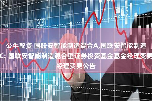 公牛配资 国联安智能制造混合A,国联安智能制造混合C: 国联安智能制造混合型证券投资基金基金经理变更公告