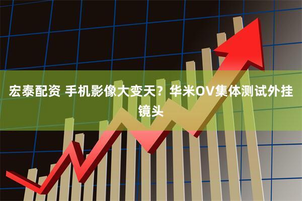 宏泰配资 手机影像大变天？华米OV集体测试外挂镜头