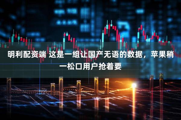 明利配资端 这是一组让国产无语的数据，苹果稍一松口用户抢着要