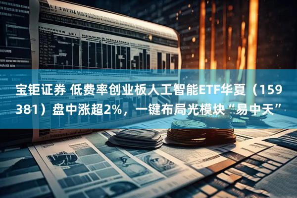 宝钜证券 低费率创业板人工智能ETF华夏（159381）盘中涨超2%，一键布局光模块“易中天”