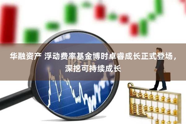 华融资产 浮动费率基金博时卓睿成长正式登场，深挖可持续成长