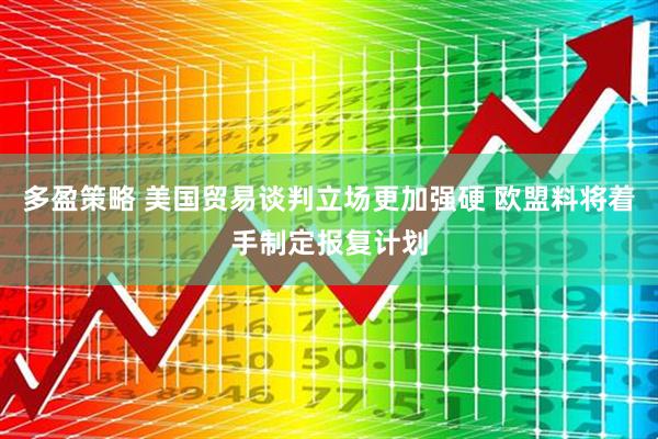多盈策略 美国贸易谈判立场更加强硬 欧盟料将着手制定报复计划