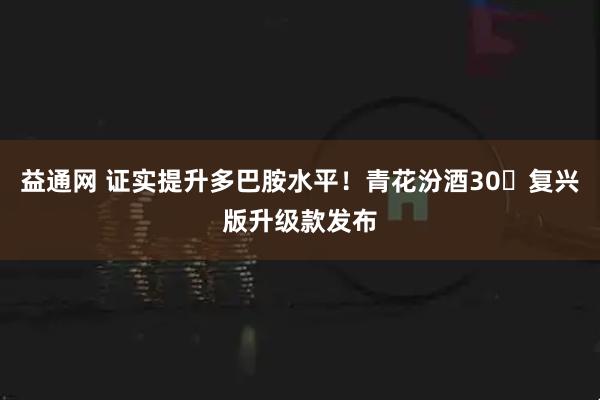 益通网 证实提升多巴胺水平！青花汾酒30・复兴版升级款发布