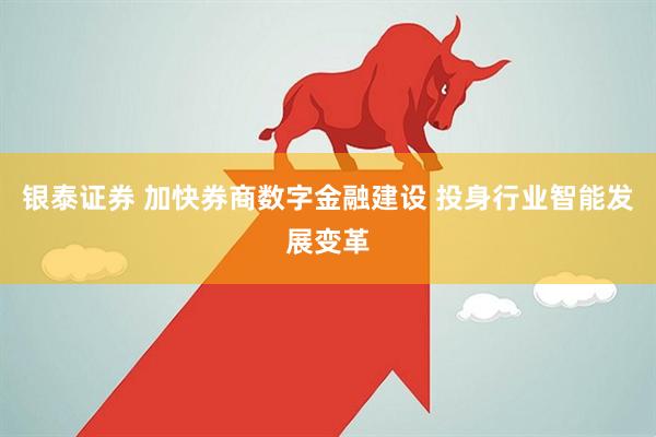 银泰证券 加快券商数字金融建设 投身行业智能发展变革