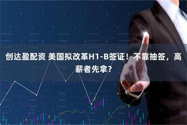 创达盈配资 美国拟改革H1-B签证！不靠抽签，高薪者先拿？