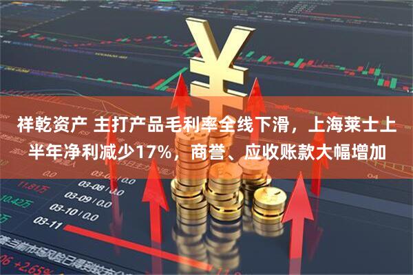 祥乾资产 主打产品毛利率全线下滑，上海莱士上半年净利减少17%，商誉、应收账款大幅增加