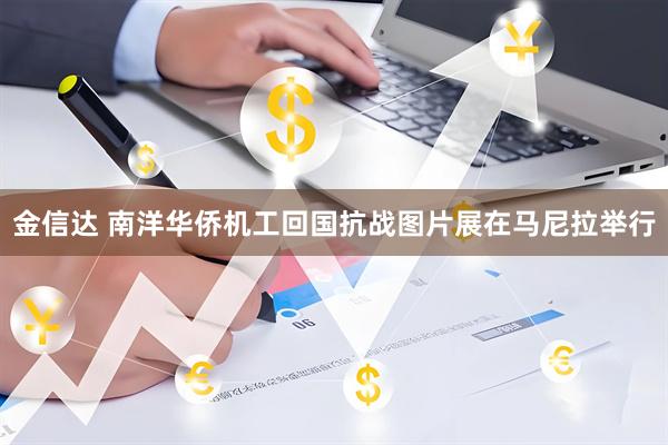 金信达 南洋华侨机工回国抗战图片展在马尼拉举行