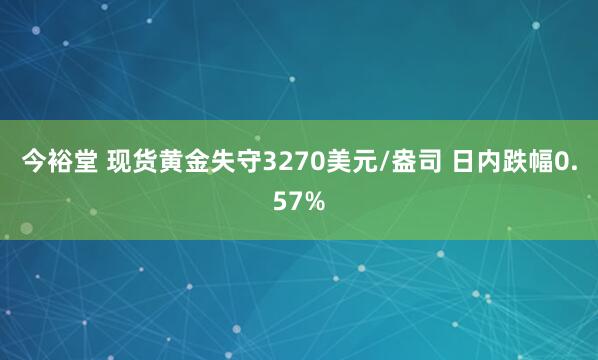 今裕堂 现货黄金失守3270美元/盎司 日内跌幅0.57%