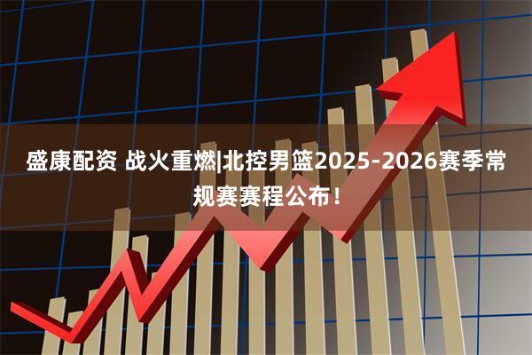 盛康配资 战火重燃|北控男篮2025-2026赛季常规赛赛程公布！