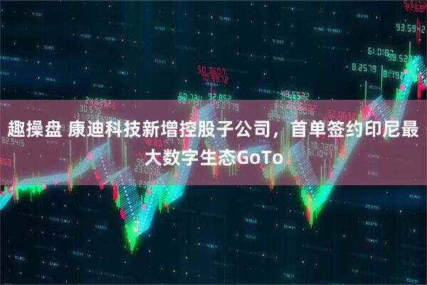 趣操盘 康迪科技新增控股子公司，首单签约印尼最大数字生态GoTo