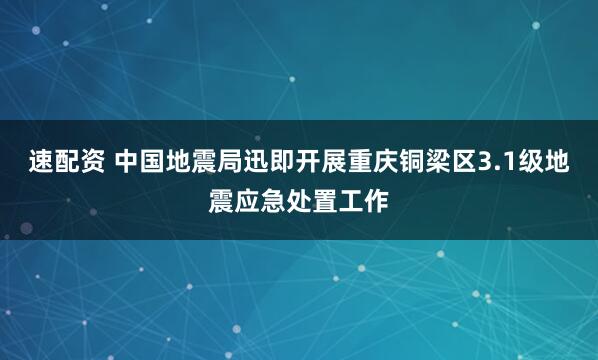 速配资 中国地震局迅即开展重庆铜梁区3.1级地震应急处置工作
