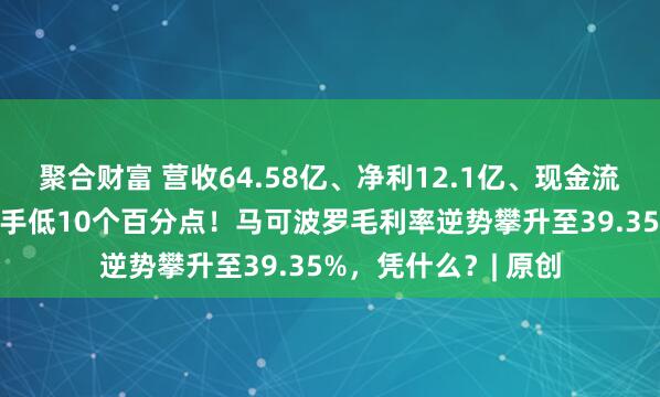 聚合财富 营收64.58亿、净利12.1亿、现金流21亿，负债率比对手低10个百分点！马可波罗毛利率逆势攀升至39.35%，凭什么？| 原创